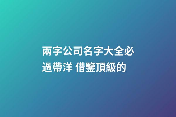 兩字公司名字大全必過帶洋 借鑒頂級的-第1張-公司起名-玄機派